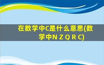 在数学中C是什么意思(数学中N Z Q R C)